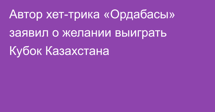 Автор хет-трика «Ордабасы» заявил о желании выиграть Кубок Казахстана