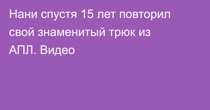 Нани спустя 15 лет повторил свой знаменитый трюк из АПЛ. Видео