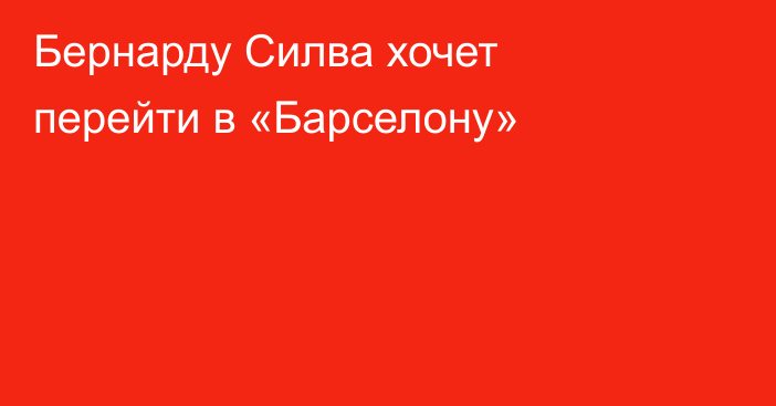 Бернарду Силва хочет перейти в «Барселону»