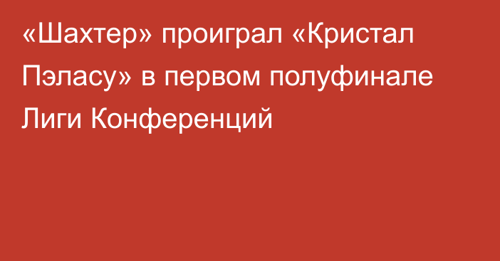 «Шахтер» проиграл «Кристал Пэласу» в первом полуфинале Лиги Конференций
