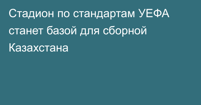 Стадион по стандартам УЕФА станет базой для сборной Казахстана