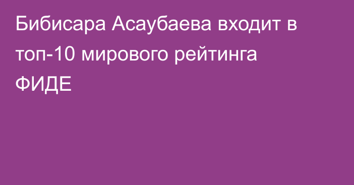 Бибисара Асаубаева входит в топ-10 мирового рейтинга ФИДЕ