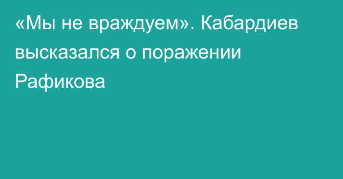 «Мы не враждуем». Кабардиев высказался о поражении Рафикова