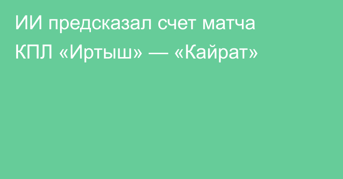ИИ предсказал счет матча КПЛ «Иртыш» — «Кайрат»