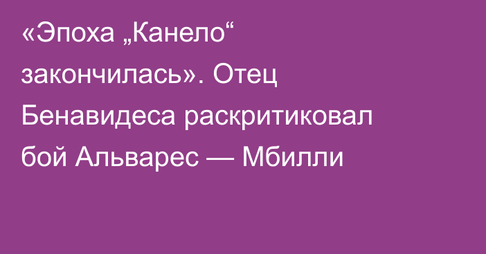 «Эпоха „Канело“ закончилась». Отец Бенавидеса раскритиковал бой Альварес — Мбилли