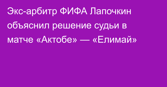 Экс-арбитр ФИФА Лапочкин объяснил решение судьи в матче «Актобе» — «Елимай»