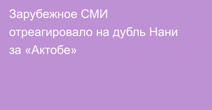 Зарубежное СМИ отреагировало на дубль Нани за «Актобе»