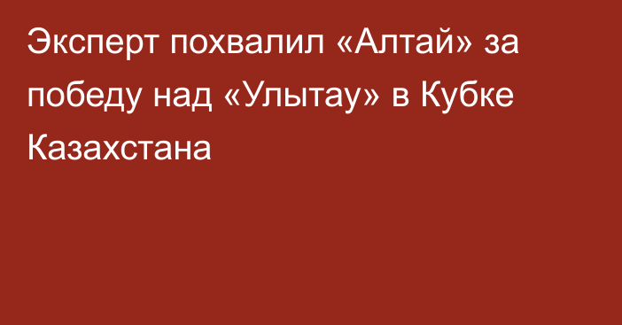 Эксперт похвалил «Алтай» за победу над «Улытау» в Кубке Казахстана