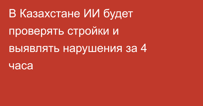 В Казахстане ИИ будет проверять стройки и выявлять нарушения за 4 часа