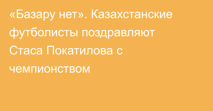«Базару нет». Казахстанские футболисты поздравляют Стаса Покатилова с чемпионством