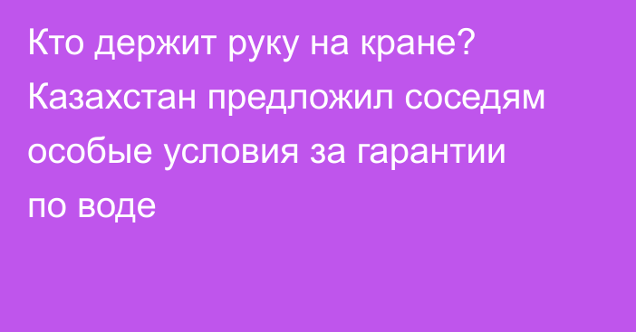 Кто держит руку на кране? Казахстан предложил соседям особые условия за гарантии по воде