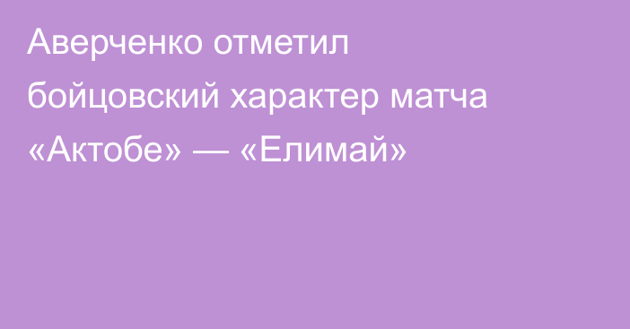 Аверченко отметил бойцовский характер матча «Актобе» — «Елимай»