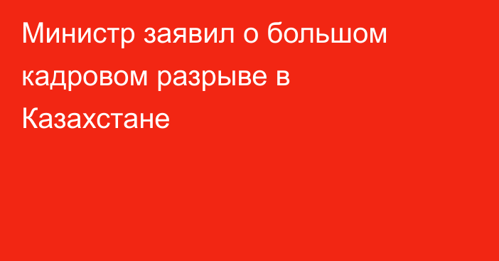 Министр заявил о большом кадровом разрыве в Казахстане