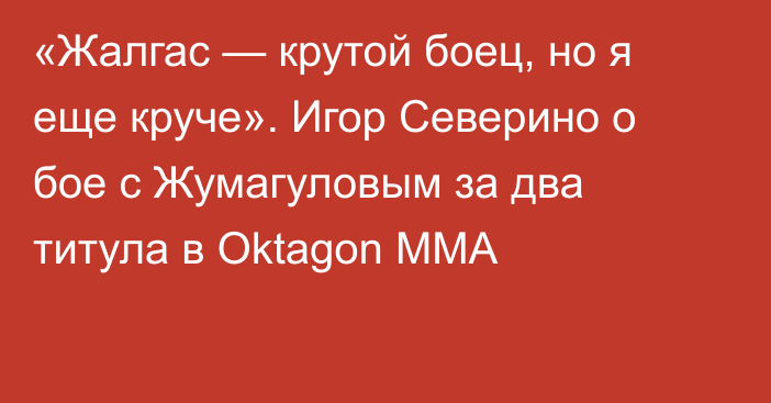 «Жалгас — крутой боец, но я еще круче». Игор Северино о бое с Жумагуловым за два титула в Oktagon MMA