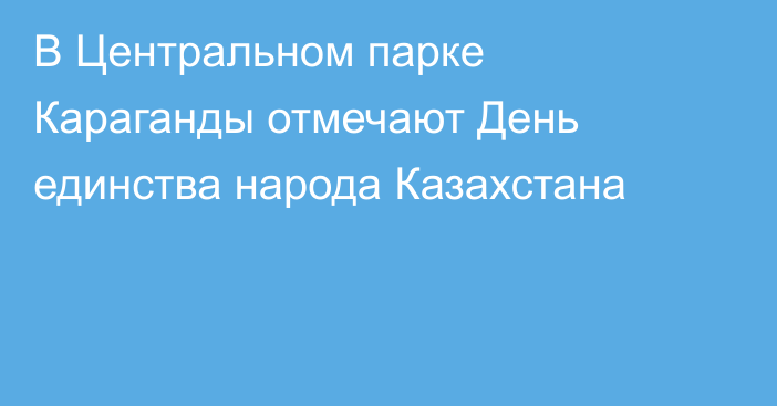 В Центральном парке Караганды отмечают День единства народа Казахстана