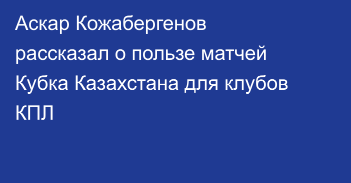 Аскар Кожабергенов рассказал о пользе матчей Кубка Казахстана для клубов КПЛ