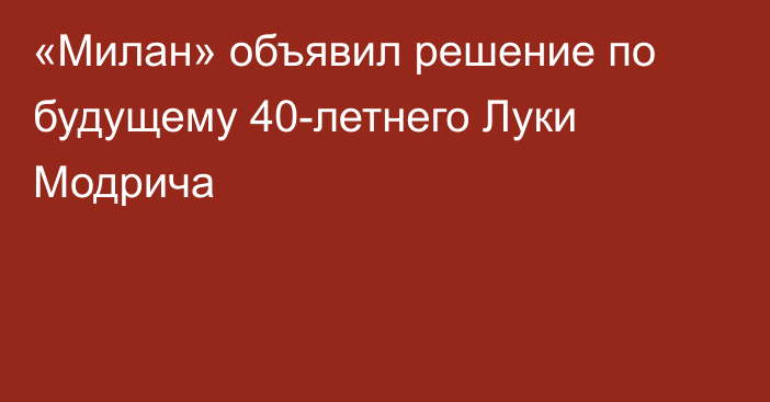 «Милан» объявил решение по будущему 40-летнего Луки Модрича