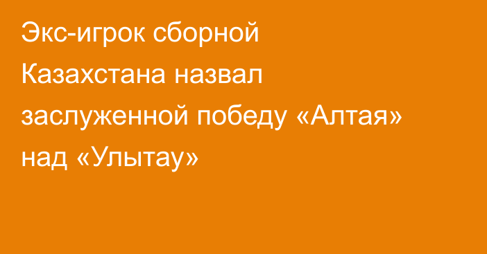 Экс-игрок сборной Казахстана назвал заслуженной победу «Алтая» над «Улытау»