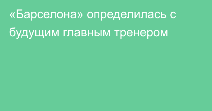 «Барселона» определилась с будущим главным тренером