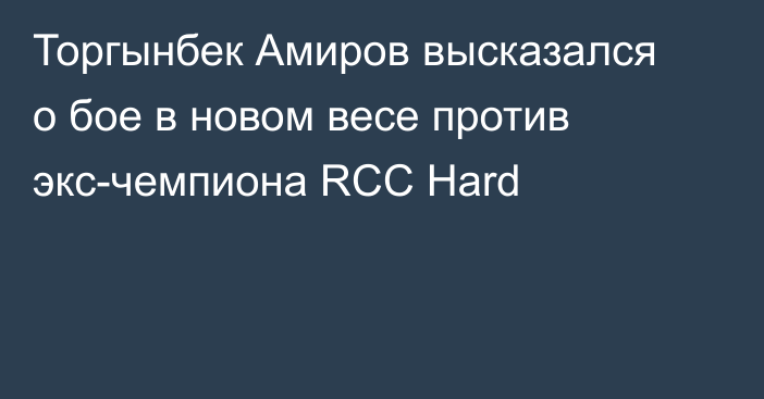 Торгынбек Амиров высказался о бое в новом весе против экс-чемпиона RCC Hard