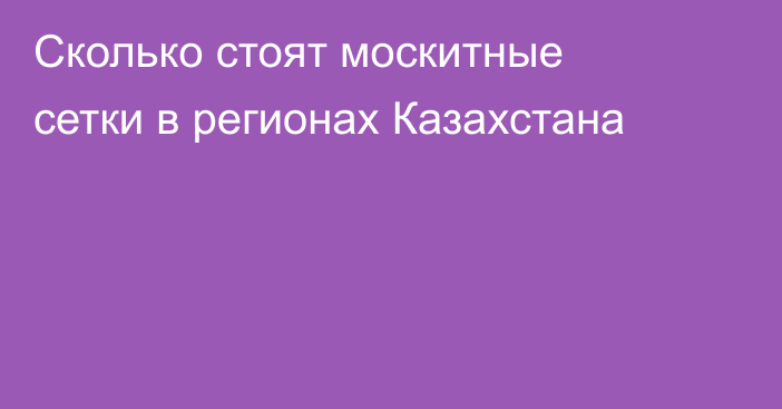 Сколько стоят москитные сетки в регионах Казахстана