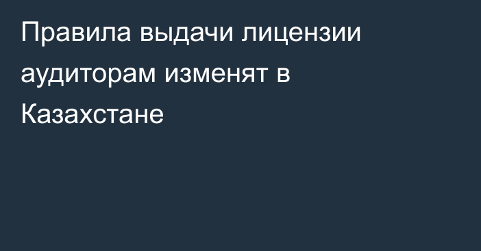 Правила выдачи лицензии аудиторам изменят в Казахстане
