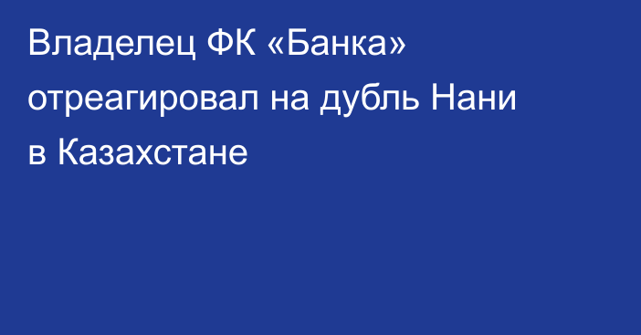 Владелец ФК «Банка» отреагировал на дубль Нани в Казахстане