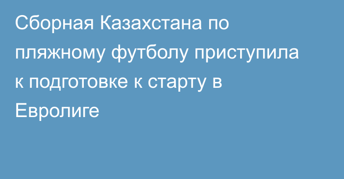 Сборная Казахстана по пляжному футболу приступила к подготовке к старту в Евролиге