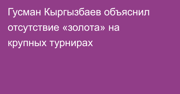 Гусман Кыргызбаев объяснил отсутствие «золота» на крупных турнирах