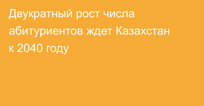 Двукратный рост числа абитуриентов ждет Казахстан к 2040 году