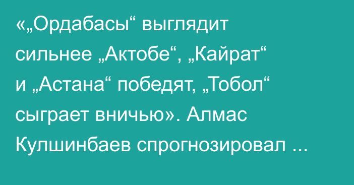 «„Ордабасы“ выглядит сильнее „Актобе“, „Кайрат“ и „Астана“ победят, „Тобол“ сыграет вничью». Алмас Кулшинбаев спрогнозировал матчи восьмого тура КПЛ-2026
