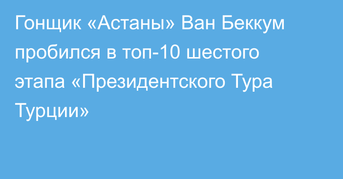 Гонщик «Астаны» Ван Беккум пробился в топ-10 шестого этапа «Президентского Тура Турции»