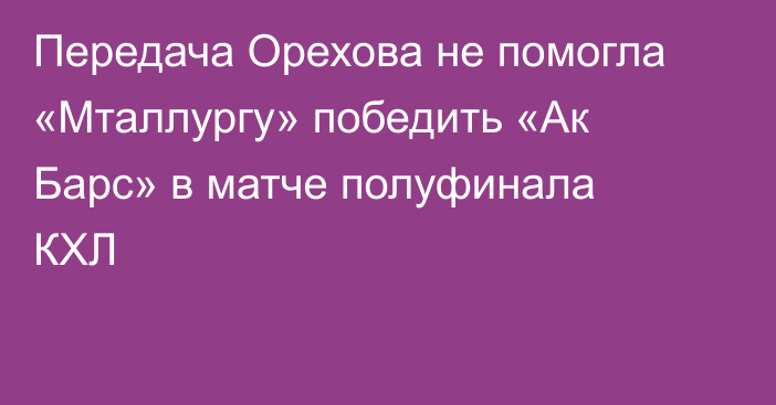 Передача Орехова не помогла «Мталлургу» победить «Ак Барс» в матче полуфинала КХЛ
