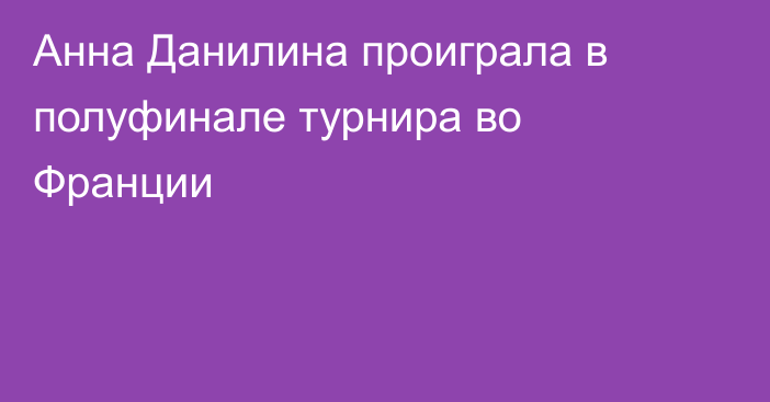 Анна Данилина проиграла в полуфинале турнира во Франции