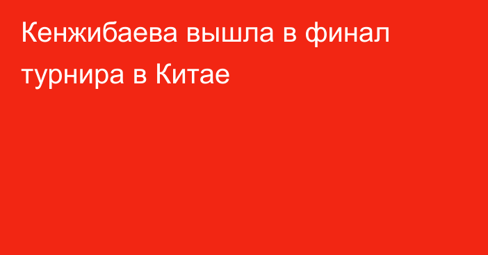 Кенжибаева вышла в финал турнира в Китае
