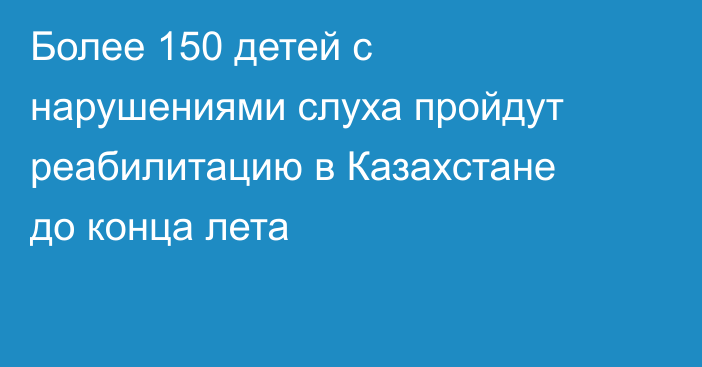 Более 150 детей с нарушениями слуха пройдут реабилитацию в Казахстане до конца лета