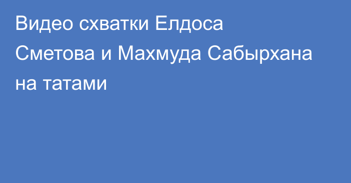 Видео схватки Елдоса Сметова и Махмуда Сабырхана на татами
