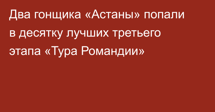Два гонщика «Астаны» попали в десятку лучших третьего этапа «Тура Романдии»