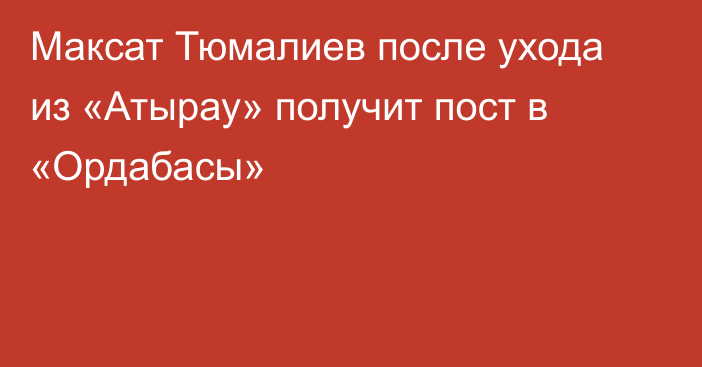 Максат Тюмалиев после ухода из «Атырау» получит пост в «Ордабасы»