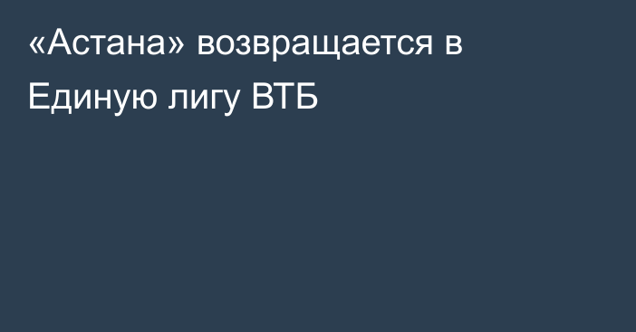 «Астана» возвращается в Единую лигу ВТБ