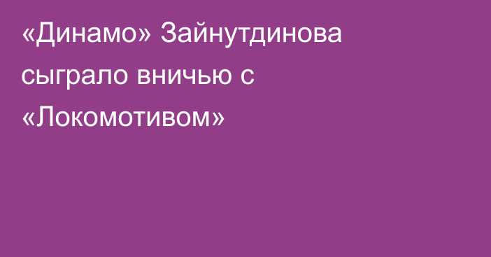 «Динамо» Зайнутдинова сыграло вничью с «Локомотивом»