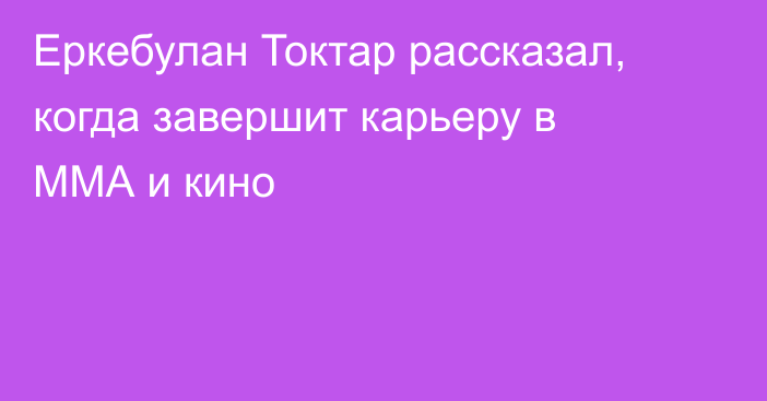 Еркебулан Токтар рассказал, когда завершит карьеру в ММА и кино