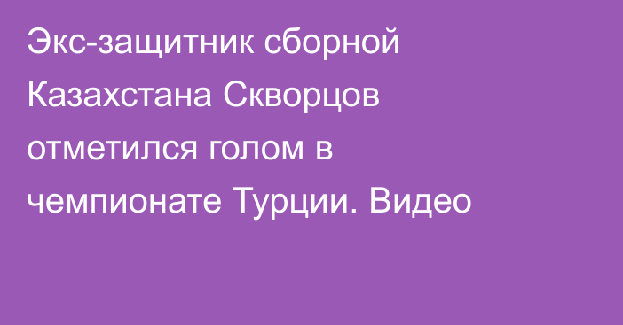 Экс-защитник сборной Казахстана Скворцов отметился голом в чемпионате Турции. Видео