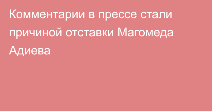 Комментарии в прессе стали причиной отставки Магомеда Адиева