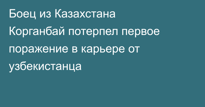 Боец из Казахстана Корганбай потерпел первое поражение в карьере от узбекистанца