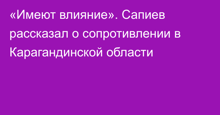 «Имеют влияние». Сапиев рассказал о сопротивлении в Карагандинской области