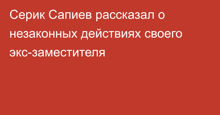 Серик Сапиев рассказал о незаконных действиях своего экс-заместителя