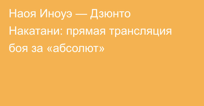 Наоя Иноуэ — Дзюнто Накатани: прямая трансляция боя за «абсолют»