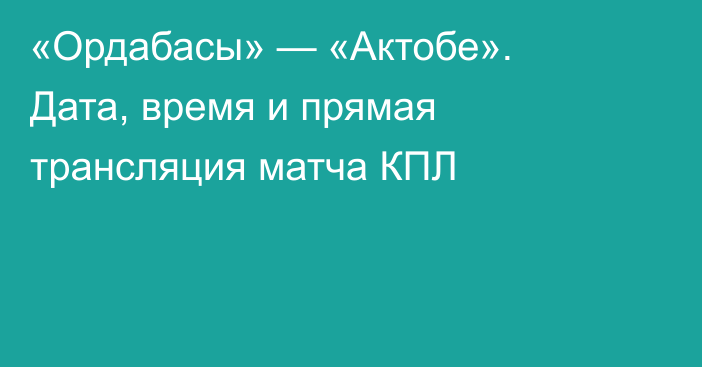 «Ордабасы» — «Актобе». Дата, время и прямая трансляция матча КПЛ