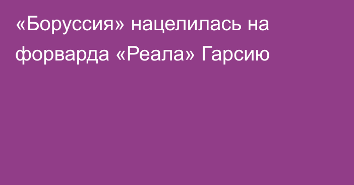 «Боруссия» нацелилась на форварда «Реала» Гарсию